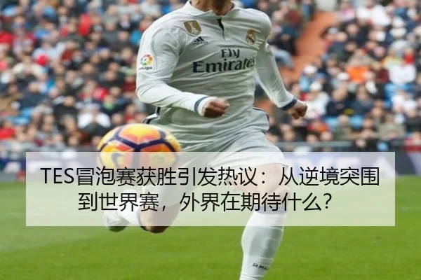 TES冒泡赛获胜引发热议：从逆境突围到世界赛，外界在期待什么？